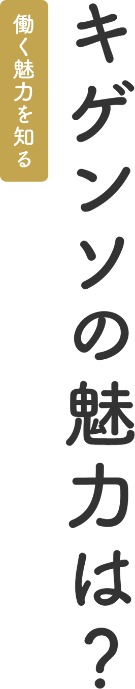 働く魅力を知る キゲンソの魅力は？